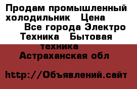 Продам промышленный холодильник › Цена ­ 40 000 - Все города Электро-Техника » Бытовая техника   . Астраханская обл.